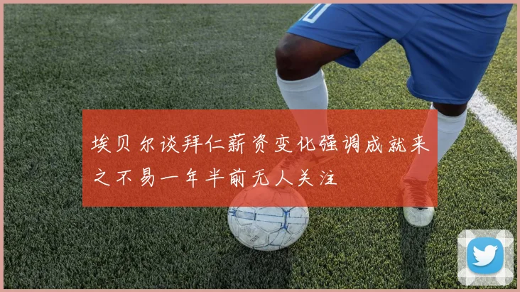 埃贝尔谈拜仁薪资变化强调成就来之不易一年半前无人关注