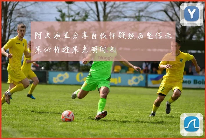 阿夫迪亚分享自我怀疑经历坚信未来必将迎来光明时刻