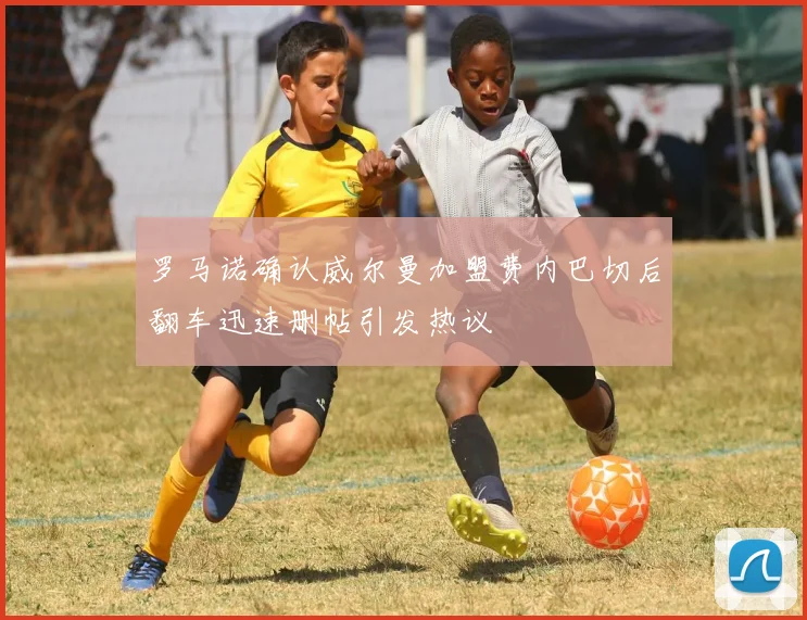 罗马诺确认威尔曼加盟费内巴切后翻车迅速删帖引发热议