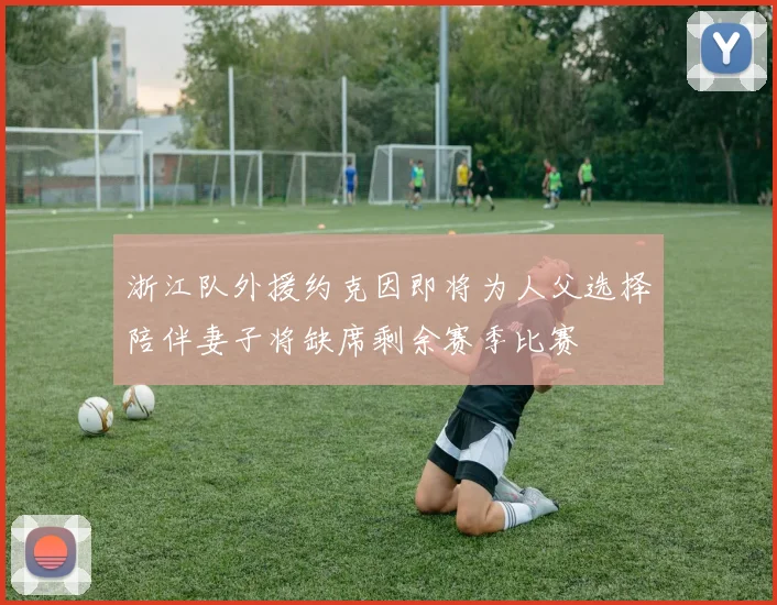 浙江队外援约克因即将为人父选择陪伴妻子将缺席剩余赛季比赛
