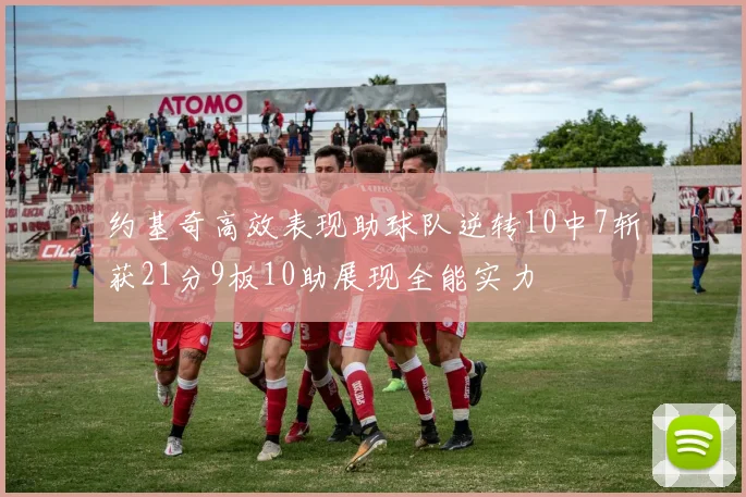 约基奇高效表现助球队逆转10中7斩获21分9板10助展现全能实力