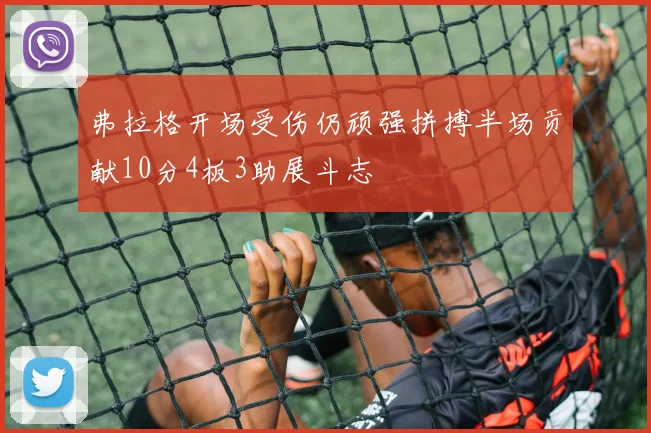 弗拉格开场受伤仍顽强拼搏半场贡献10分4板3助展斗志
