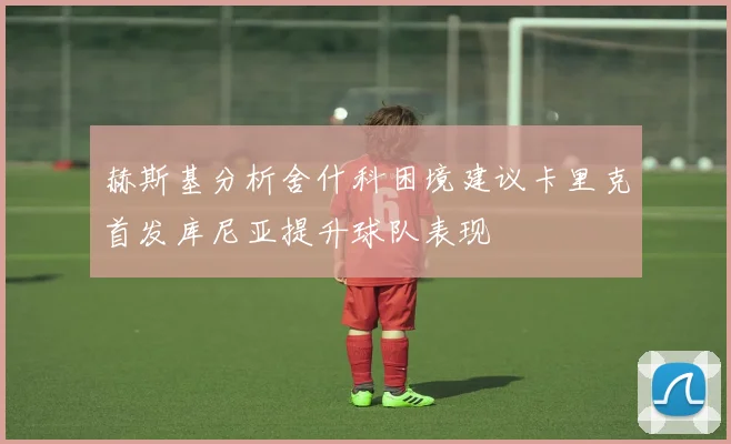 赫斯基分析舍什科困境建议卡里克首发库尼亚提升球队表现