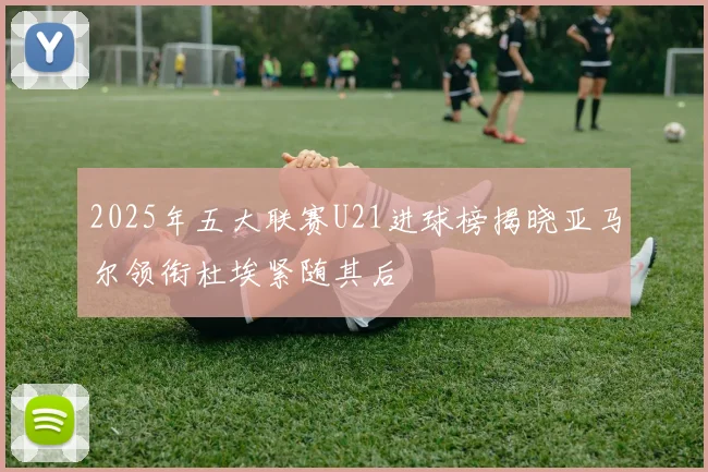 2025年五大联赛U21进球榜揭晓亚马尔领衔杜埃紧随其后