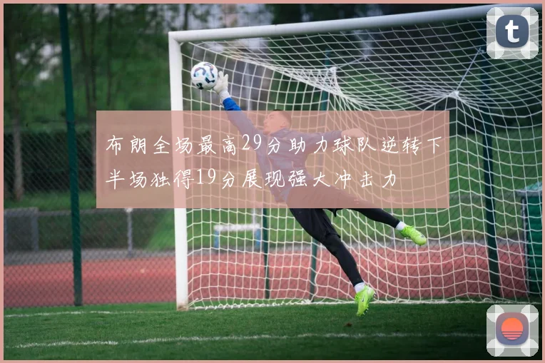 布朗全场最高29分助力球队逆转下半场独得19分展现强大冲击力