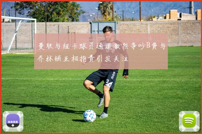 曼联与纽卡球员通道激烈争吵B费与乔林顿互相指责引发关注