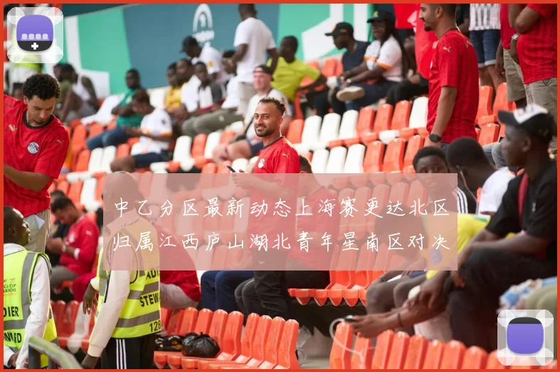 中乙分区最新动态上海赛更达北区归属江西庐山湖北青年星南区对决即将开启