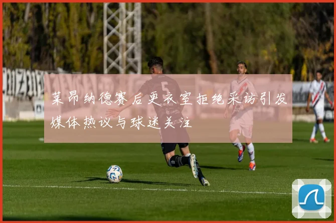 莱昂纳德赛后更衣室拒绝采访引发媒体热议与球迷关注