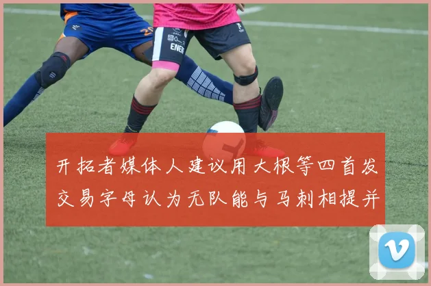 开拓者媒体人建议用大根等四首发交易字母认为无队能与马刺相提并论