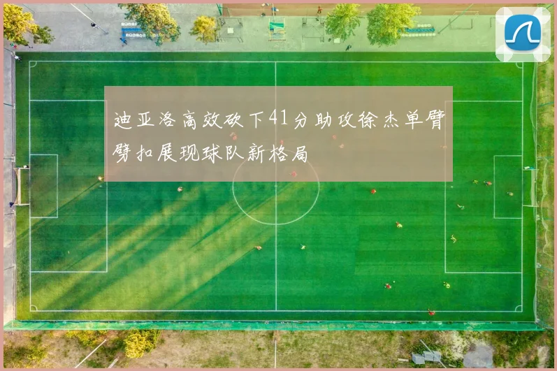 迪亚洛高效砍下41分助攻徐杰单臂劈扣展现球队新格局