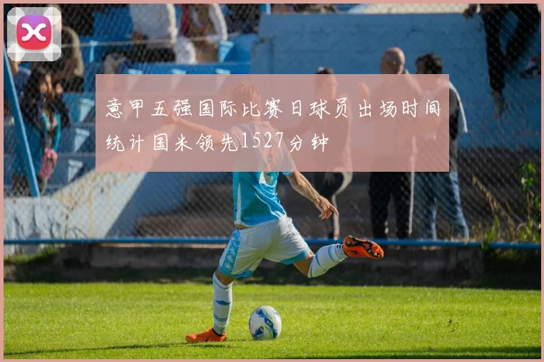 意甲五强国际比赛日球员出场时间统计国米领先1527分钟