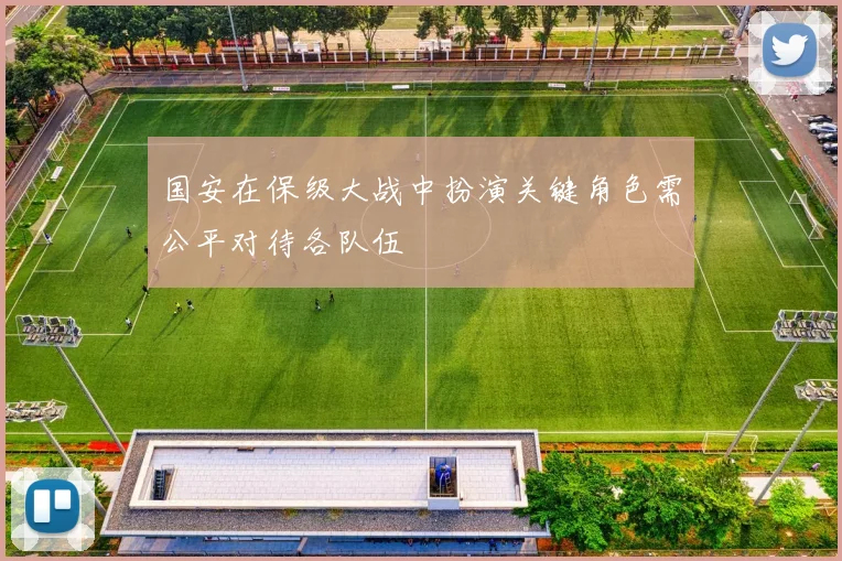 国安在保级大战中扮演关键角色需公平对待各队伍