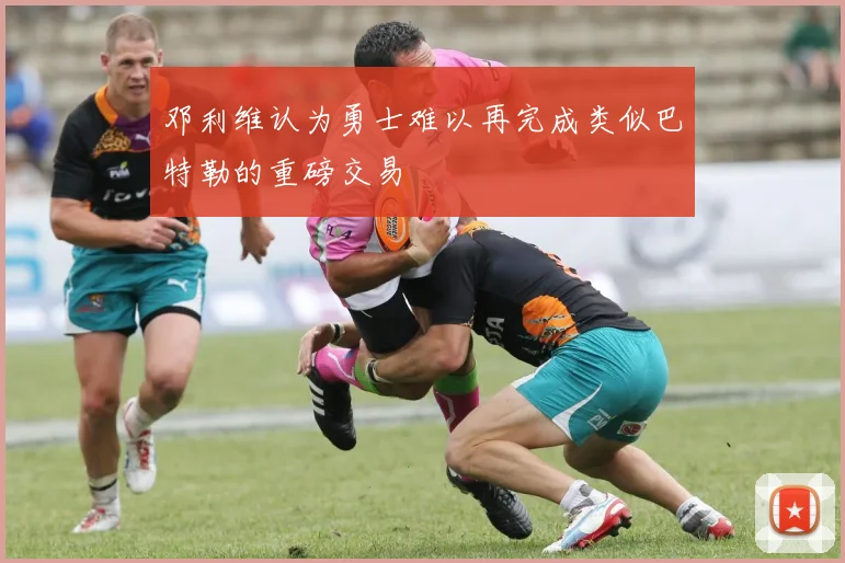 邓利维认为勇士难以再完成类似巴特勒的重磅交易