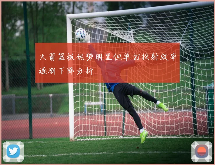 火箭篮板优势明显但单打投射效率逐渐下降分析