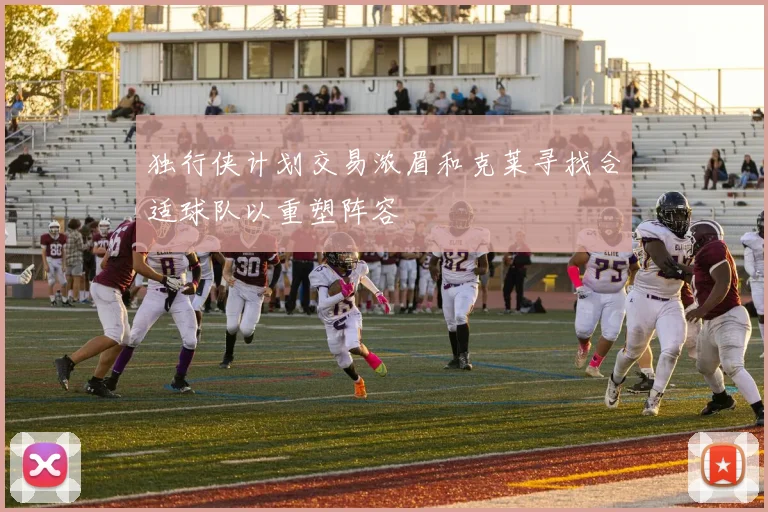 独行侠计划交易浓眉和克莱寻找合适球队以重塑阵容