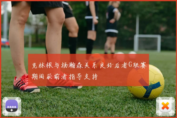 克林根与杨瀚森关系良好后者G联赛期间获前者指导支持