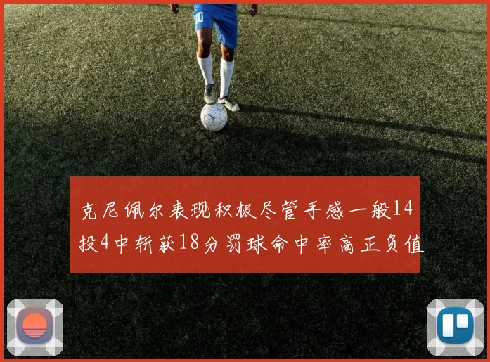 克尼佩尔表现积极尽管手感一般14投4中斩获18分罚球命中率高正负值显著提升