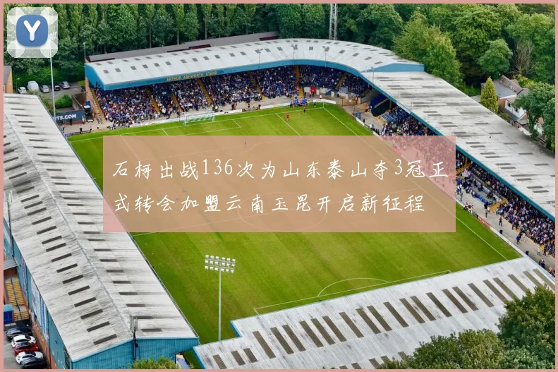 石柯出战136次为山东泰山夺3冠正式转会加盟云南玉昆开启新征程