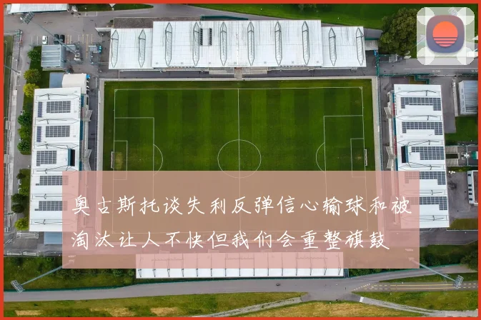 奥古斯托谈失利反弹信心输球和被淘汰让人不快但我们会重整旗鼓