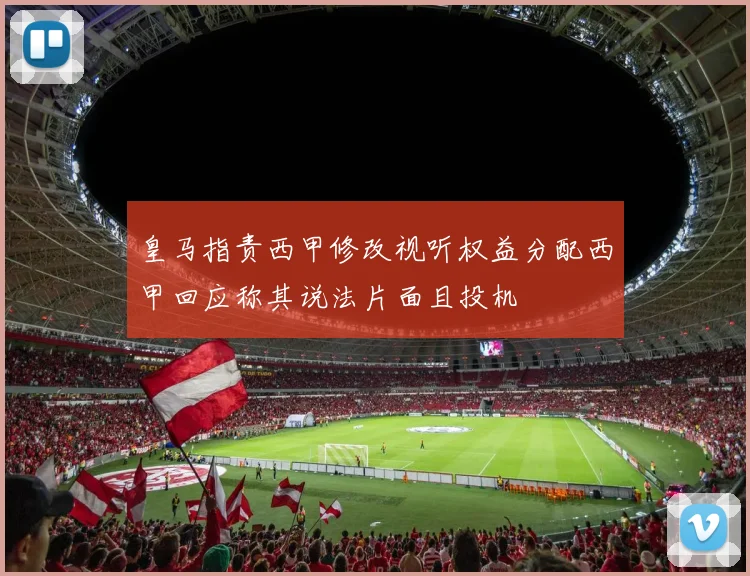 皇马指责西甲修改视听权益分配西甲回应称其说法片面且投机