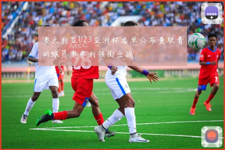 澳大利亚U23亚洲杯名单公布曼联青训球员奥弗利领衔出战