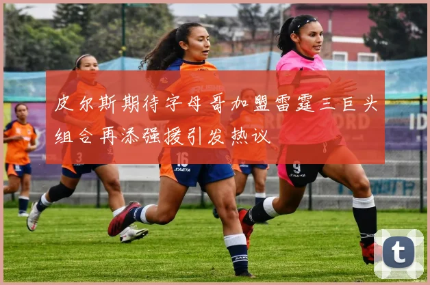 皮尔斯期待字母哥加盟雷霆三巨头组合再添强援引发热议