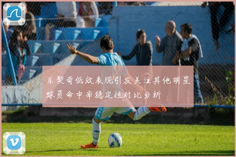 东契奇低效表现引发关注其他明星球员命中率稳定性对比分析
