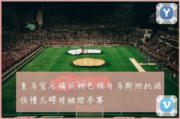 皇马官方确认姆巴佩与马斯坦托诺伤情无碍将继续参赛