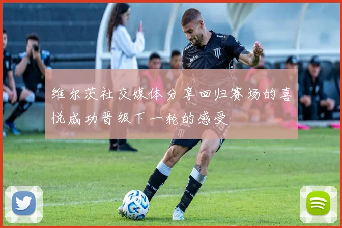 维尔茨社交媒体分享回归赛场的喜悦成功晋级下一轮的感受