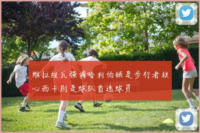 维拉纽瓦强调哈利伯顿是步行者核心西卡则是球队首选球员