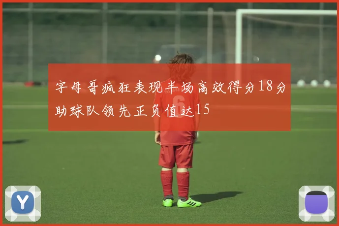 字母哥疯狂表现半场高效得分18分助球队领先正负值达15