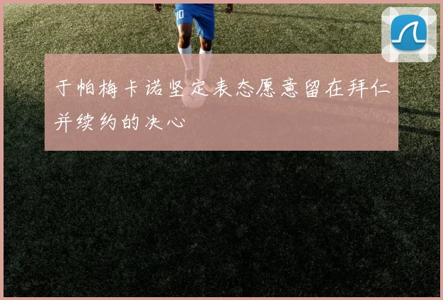 于帕梅卡诺坚定表态愿意留在拜仁并续约的决心