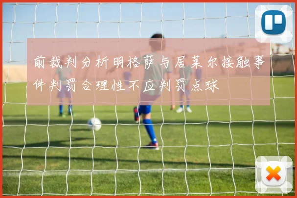 前裁判分析明格萨与居莱尔接触事件判罚合理性不应判罚点球