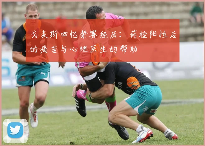 戈麦斯回忆禁赛经历：药检阳性后的痛苦与心理医生的帮助