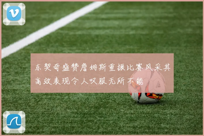 东契奇盛赞詹姆斯重振比赛风采其高效表现令人叹服无所不能