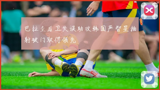 巴拉圭后卫失误助攻韩国严智星抽射破门取得领先