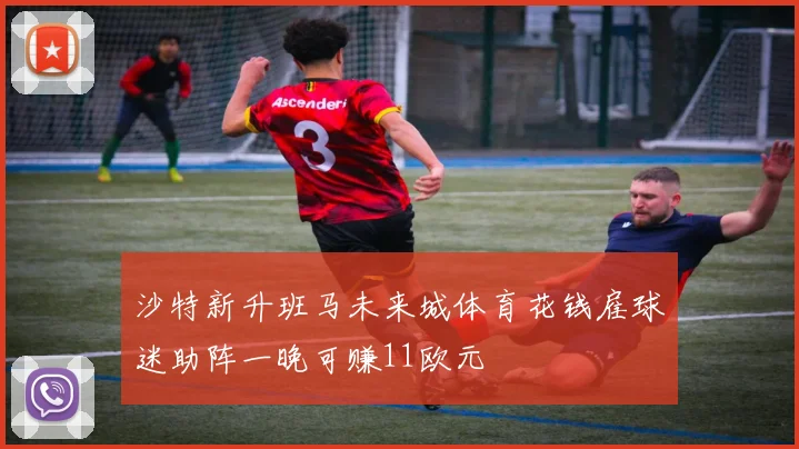 沙特新升班马未来城体育花钱雇球迷助阵一晚可赚11欧元