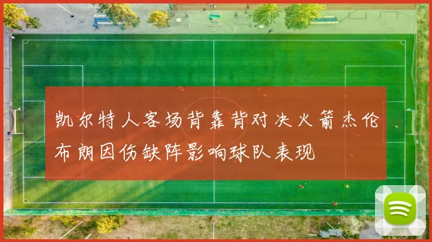凯尔特人客场背靠背对决火箭杰伦布朗因伤缺阵影响球队表现