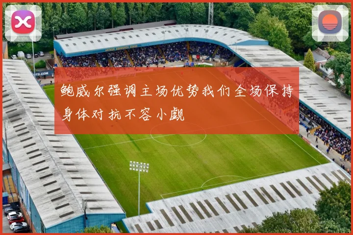 鲍威尔强调主场优势我们全场保持身体对抗不容小觑