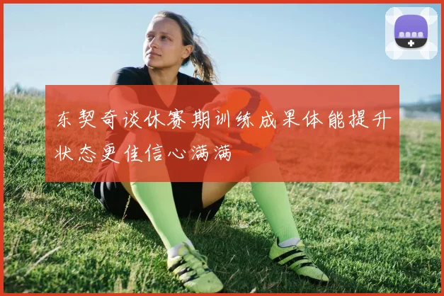 东契奇谈休赛期训练成果体能提升状态更佳信心满满