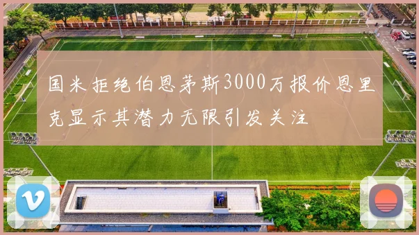 国米拒绝伯恩茅斯3000万报价恩里克显示其潜力无限引发关注