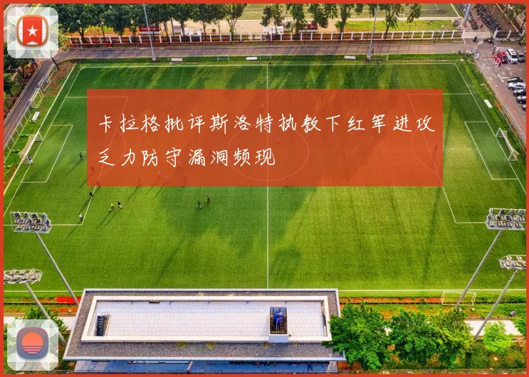 卡拉格批评斯洛特执教下红军进攻乏力防守漏洞频现